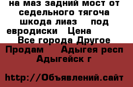 .на маз.задний мост от седельного тягоча шкода-лиаз110 под евродиски › Цена ­ 40 000 - Все города Другое » Продам   . Адыгея респ.,Адыгейск г.